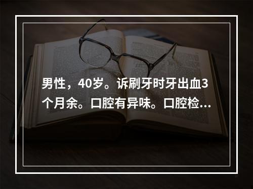 男性，40岁。诉刷牙时牙出血3个月余。口腔有异味。口腔检查：