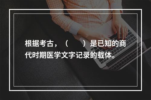 根据考古，（　　）是已知的商代时期医学文字记录的载体。