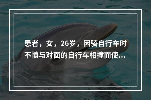 患者，女，26岁，因骑自行车时不慎与对面的自行车相撞而使颏部