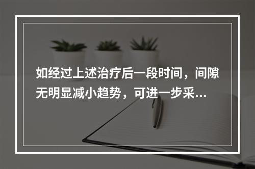 如经过上述治疗后一段时间，间隙无明显减小趋势，可进一步采取的