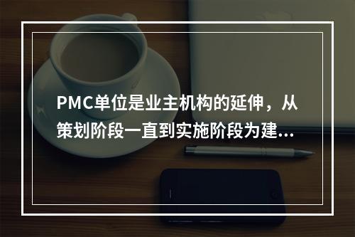 PMC单位是业主机构的延伸，从策划阶段一直到实施阶段为建设