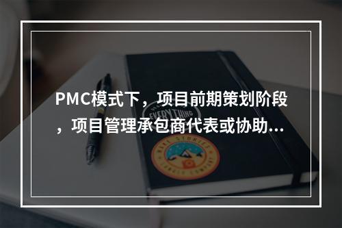 PMC模式下，项目前期策划阶段，项目管理承包商代表或协助业