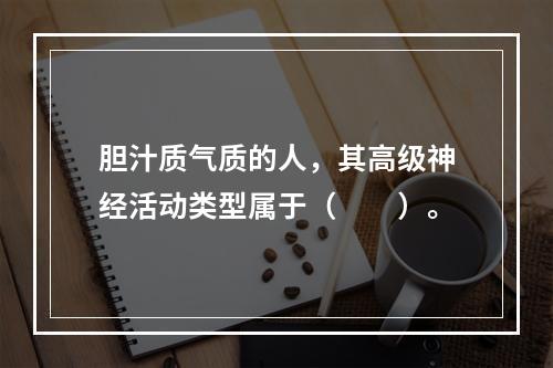 胆汁质气质的人，其高级神经活动类型属于（　　）。