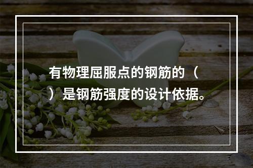 有物理屈服点的钢筋的（　）是钢筋强度的设计依据。