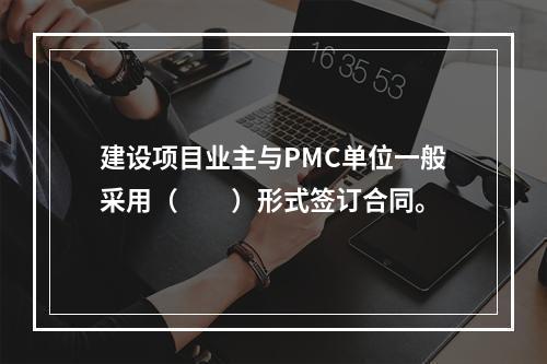 建设项目业主与PMC单位一般采用（　　）形式签订合同。