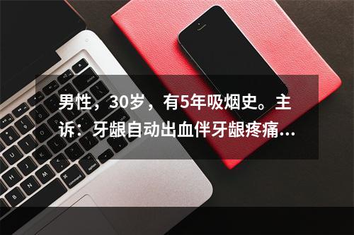 男性，30岁，有5年吸烟史。主诉：牙龈自动出血伴牙龈疼痛，口