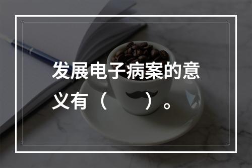 发展电子病案的意义有（　　）。