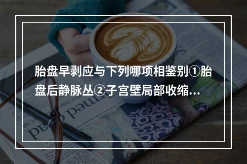 胎盘早剥应与下列哪项相鉴别①胎盘后静脉丛②子宫壁局部收缩③