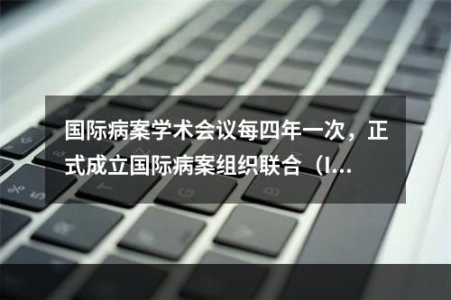 国际病案学术会议每四年一次，正式成立国际病案组织联合（In