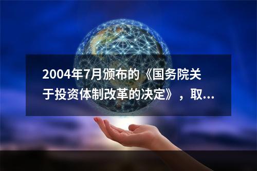 2004年7月颁布的《国务院关于投资体制改革的决定》，取消