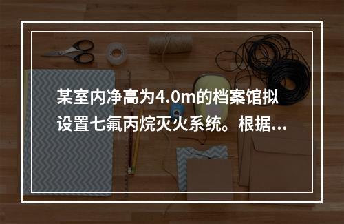 某室内净高为4.0m的档案馆拟设置七氟丙烷灭火系统。根据现行