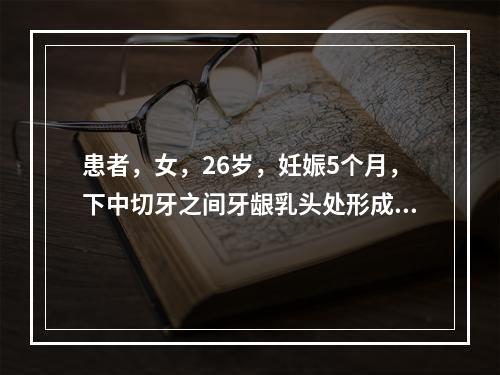 患者，女，26岁，妊娠5个月，下中切牙之间牙龈乳头处形成一肿