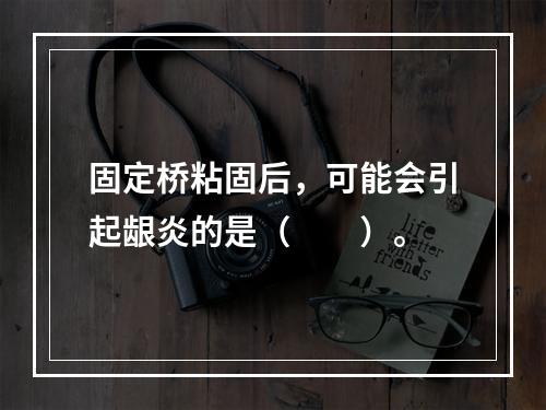 固定桥粘固后，可能会引起龈炎的是（　　）。