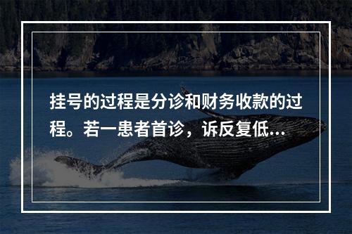 挂号的过程是分诊和财务收款的过程。若一患者首诊，诉反复低热