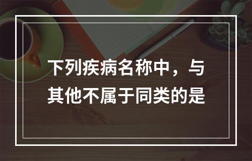 下列疾病名称中，与其他不属于同类的是