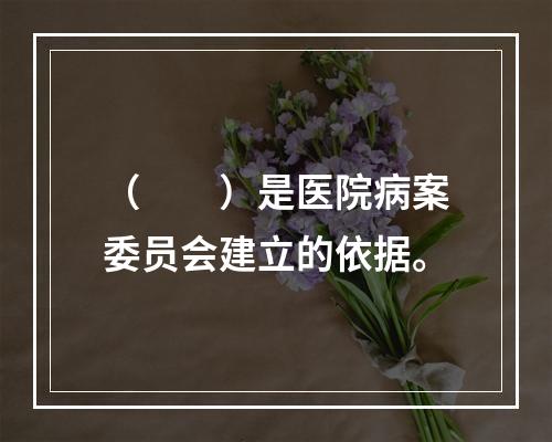 （　　）是医院病案委员会建立的依据。