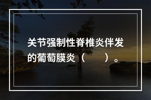 关节强制性脊椎炎伴发的葡萄膜炎（　　）。