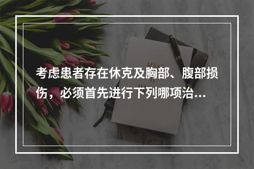 考虑患者存在休克及胸部、腹部损伤，必须首先进行下列哪项治疗措