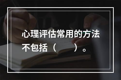 心理评估常用的方法不包括（　　）。