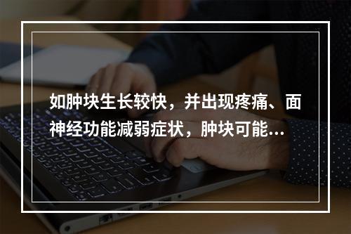 如肿块生长较快，并出现疼痛、面神经功能减弱症状，肿块可能（　