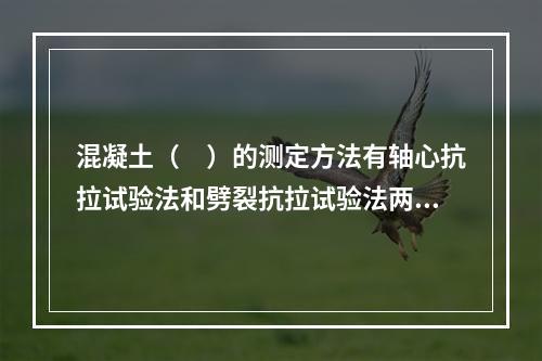 混凝土（　）的测定方法有轴心抗拉试验法和劈裂抗拉试验法两种。