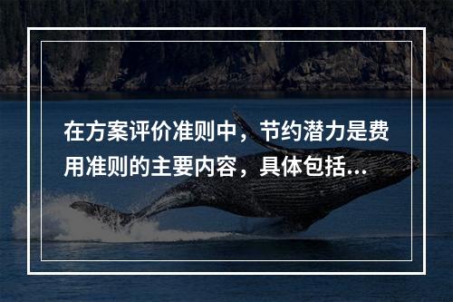 在方案评价准则中，节约潜力是费用准则的主要内容，具体包括（