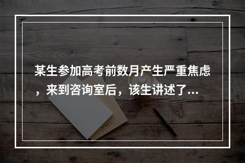 某生参加高考前数月产生严重焦虑，来到咨询室后，该生讲述了内