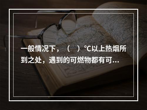 一般情况下，（　）℃以上热烟所到之处，遇到的可燃物都有可能被