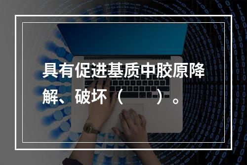 具有促进基质中胶原降解、破坏（　　）。