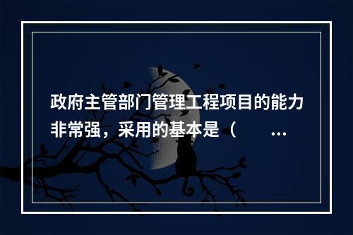 政府主管部门管理工程项目的能力非常强，采用的基本是（　　）