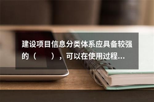 建设项目信息分类体系应具备较强的（　　），可以在使用过程中