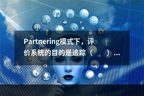 Partnering模式下，评价系统的目的是追踪（　　），