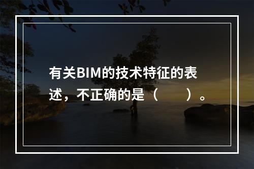 有关BIM的技术特征的表述，不正确的是（　　）。