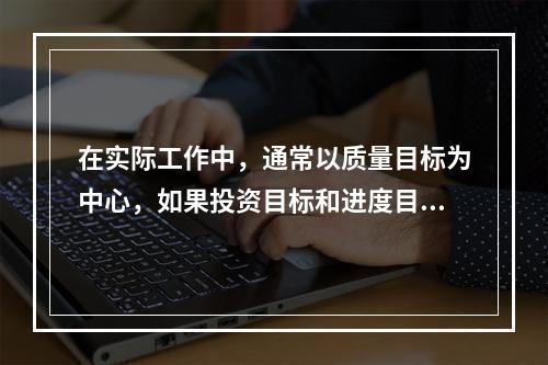 在实际工作中，通常以质量目标为中心，如果投资目标和进度目标