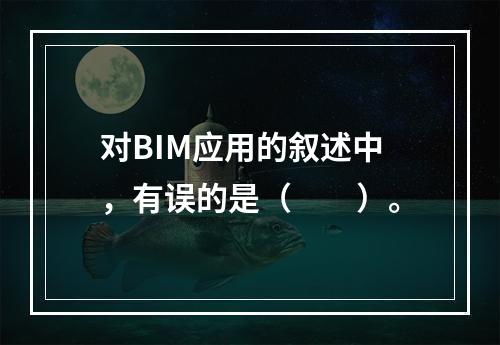 对BIM应用的叙述中，有误的是（　　）。