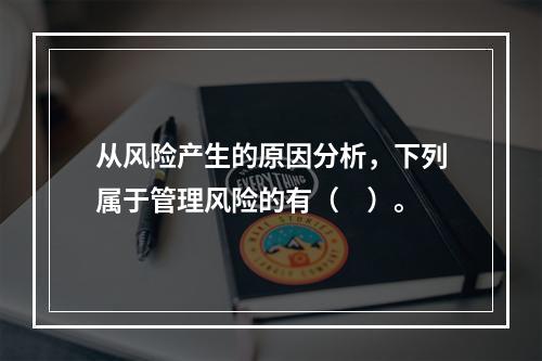 从风险产生的原因分析，下列属于管理风险的有（　）。