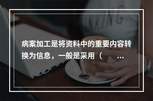 病案加工是将资料中的重要内容转换为信息，一般是采用（　　）