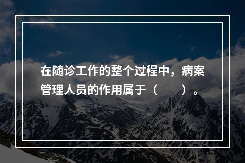 在随诊工作的整个过程中，病案管理人员的作用属于（　　）。