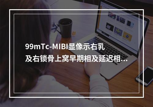 99mTc-MIBI显像示右乳及右锁骨上窝早期相及延迟相均呈