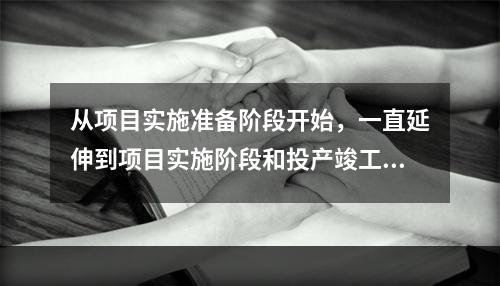 从项目实施准备阶段开始，一直延伸到项目实施阶段和投产竣工阶