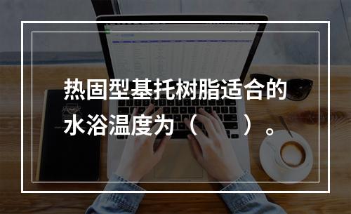 热固型基托树脂适合的水浴温度为（　　）。