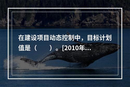 在建设项目动态控制中，目标计划值是（　　）。[2010年真