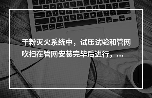 干粉灭火系统中，试压试验和管网吹扫在管网安装完毕后进行，在（