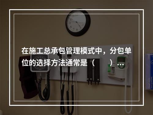 在施工总承包管理模式中，分包单位的选择方法通常是（　　）。