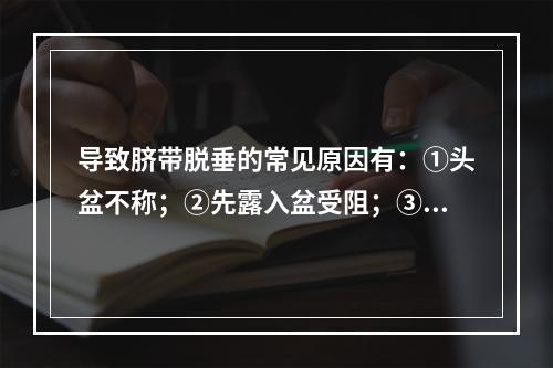 导致脐带脱垂的常见原因有：①头盆不称；②先露入盆受阻；③胎