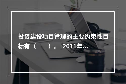 投资建设项目管理的主要约束性目标有（　　）。[2011年真