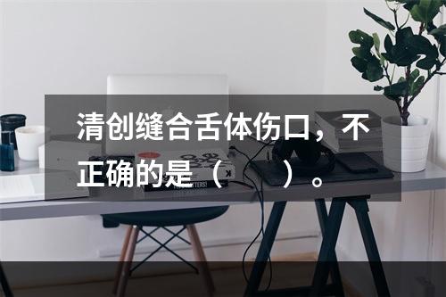 清创缝合舌体伤口，不正确的是（　　）。