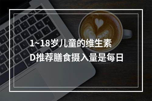 1~18岁儿童的维生素D推荐膳食摄入量是每日