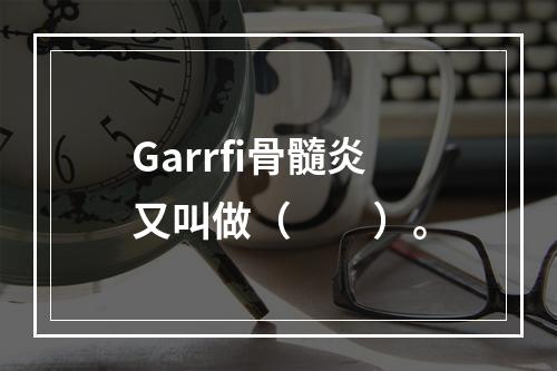 Garrfi骨髓炎又叫做（　　）。