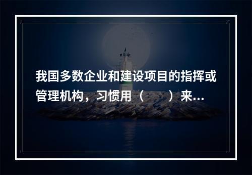 我国多数企业和建设项目的指挥或管理机构，习惯用（　　）来描